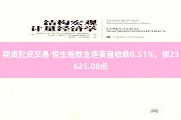 期货配资交易 恒生指数主连夜盘收跌0.51%，报23625.00点